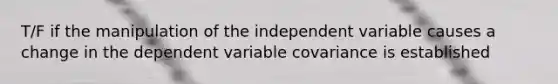 T/F if the manipulation of the independent variable causes a change in the dependent variable covariance is established