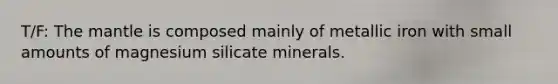 T/F: The mantle is composed mainly of metallic iron with small amounts of magnesium silicate minerals.