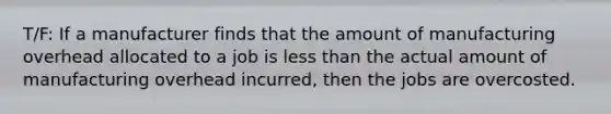 T/F: If a manufacturer finds that the amount of manufacturing overhead allocated to a job is less than the actual amount of manufacturing overhead​ incurred, then the jobs are overcosted.