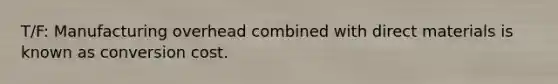 T/F: Manufacturing overhead combined with direct materials is known as conversion cost.