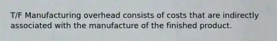 T/F Manufacturing overhead consists of costs that are indirectly associated with the manufacture of the finished product.