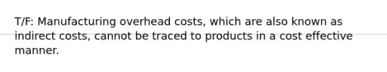 T/F: Manufacturing overhead costs, which are also known as indirect costs, cannot be traced to products in a cost effective manner.