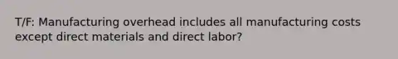 T/F: Manufacturing overhead includes all manufacturing costs except direct materials and direct labor?