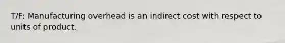 T/F: Manufacturing overhead is an indirect cost with respect to units of product.