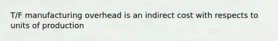 T/F manufacturing overhead is an indirect cost with respects to units of production