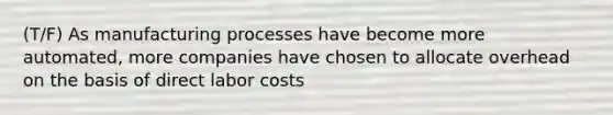 (T/F) As manufacturing processes have become more automated, more companies have chosen to allocate overhead on the basis of direct labor costs