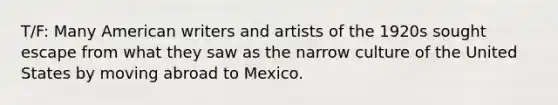 T/F: Many American writers and artists of the 1920s sought escape from what they saw as the narrow culture of the United States by moving abroad to Mexico.