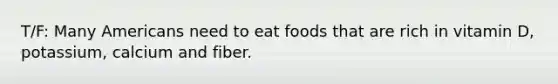 T/F: Many Americans need to eat foods that are rich in vitamin D, potassium, calcium and fiber.