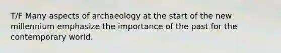 T/F Many aspects of archaeology at the start of the new millennium emphasize the importance of the past for the contemporary world.