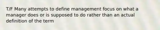 T/F Many attempts to define management focus on what a manager does or is supposed to do rather than an actual definition of the term