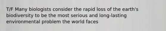 T/F Many biologists consider the rapid loss of the earth's biodiversity to be the most serious and long-lasting environmental problem the world faces