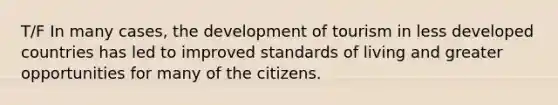 T/F In many cases, the development of tourism in less developed countries has led to improved standards of living and greater opportunities for many of the citizens.