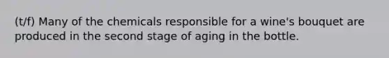 (t/f) Many of the chemicals responsible for a wine's bouquet are produced in the second stage of aging in the bottle.