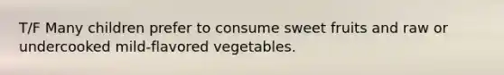 T/F Many children prefer to consume sweet fruits and raw or undercooked mild-flavored vegetables.