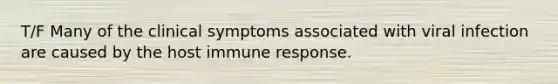 T/F Many of the clinical symptoms associated with viral infection are caused by the host immune response.