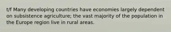 t/f Many developing countries have economies largely dependent on subsistence agriculture; the vast majority of the population in the Europe region live in rural areas.