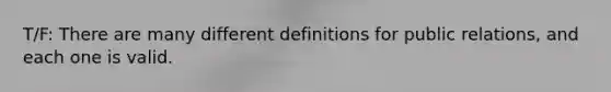 T/F: There are many different definitions for public relations, and each one is valid.