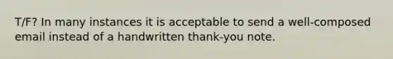 T/F? In many instances it is acceptable to send a well-composed email instead of a handwritten thank-you note.