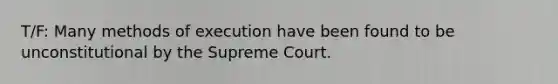 T/F: Many methods of execution have been found to be unconstitutional by the Supreme Court.