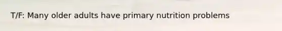 T/F: Many older adults have primary nutrition problems