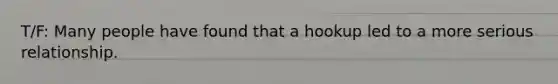 T/F: Many people have found that a hookup led to a more serious relationship.