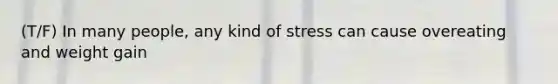 (T/F) In many people, any kind of stress can cause overeating and weight gain