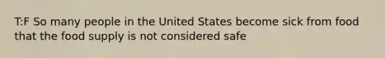 T:F So many people in the United States become sick from food that the food supply is not considered safe