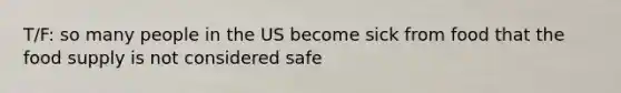 T/F: so many people in the US become sick from food that the food supply is not considered safe