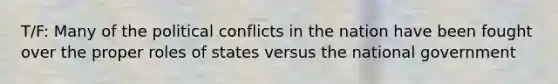 T/F: Many of the political conflicts in the nation have been fought over the proper roles of states versus the national government