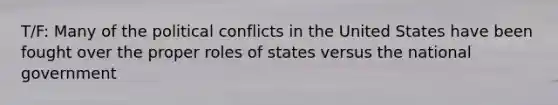 T/F: Many of the political conflicts in the United States have been fought over the proper roles of states versus the national government