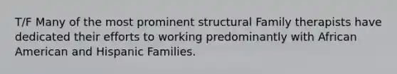 T/F Many of the most prominent structural Family therapists have dedicated their efforts to working predominantly with African American and Hispanic Families.