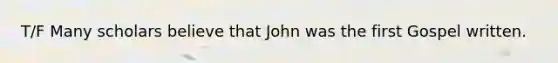 T/F Many scholars believe that John was the first Gospel written.