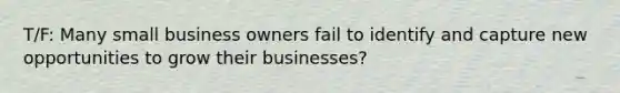 T/F: Many small business owners fail to identify and capture new opportunities to grow their businesses?