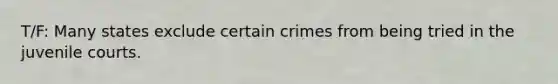 T/F: Many states exclude certain crimes from being tried in the juvenile courts.