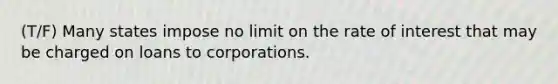 (T/F) Many states impose no limit on the rate of interest that may be charged on loans to corporations.