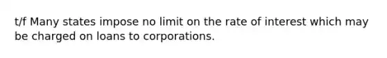 t/f Many states impose no limit on the rate of interest which may be charged on loans to corporations.