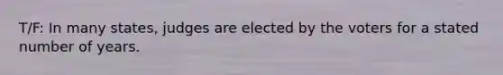 T/F: In many states, judges are elected by the voters for a stated number of years.