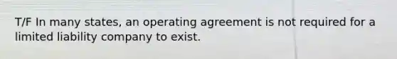 T/F In many states, an operating agreement is not required for a limited liability company to exist.