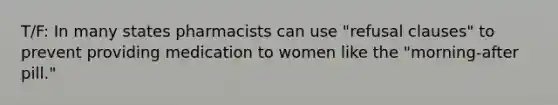 T/F: In many states pharmacists can use "refusal clauses" to prevent providing medication to women like the "morning-after pill."