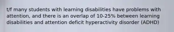 t/f many students with learning disabilities have problems with attention, and there is an overlap of 10-25% between learning disabilities and attention deficit hyperactivity disorder (ADHD)