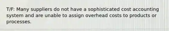 T/F: Many suppliers do not have a sophisticated cost accounting system and are unable to assign overhead costs to products or processes.