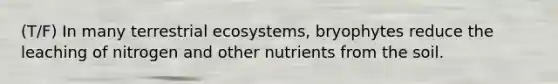 (T/F) In many terrestrial ecosystems, bryophytes reduce the leaching of nitrogen and other nutrients from the soil.