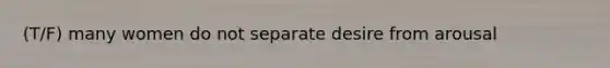 (T/F) many women do not separate desire from arousal