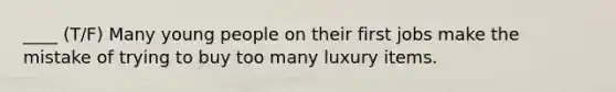 ____ (T/F) Many young people on their first jobs make the mistake of trying to buy too many luxury items.