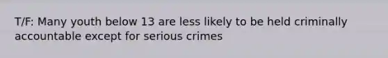 T/F: Many youth below 13 are less likely to be held criminally accountable except for serious crimes