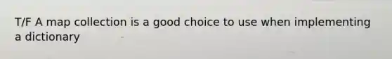 T/F A map collection is a good choice to use when implementing a dictionary