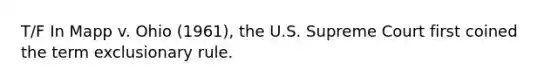 T/F In Mapp v. Ohio (1961), the U.S. Supreme Court first coined the term exclusionary rule.