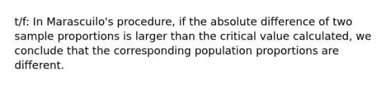 t/f: In Marascuilo's procedure, if the absolute difference of two sample proportions is larger than the critical value calculated, we conclude that the corresponding population proportions are different.