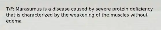 T/F: Marasumus is a disease caused by severe protein deficiency that is characterized by the weakening of the muscles without edema
