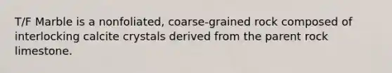 T/F Marble is a nonfoliated, coarse-grained rock composed of interlocking calcite crystals derived from the parent rock limestone.